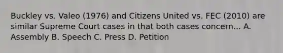 Buckley vs. Valeo (1976) and Citizens United vs. FEC (2010) are similar Supreme Court cases in that both cases concern... A. Assembly B. Speech C. Press D. Petition