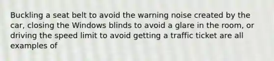 Buckling a seat belt to avoid the warning noise created by the car, closing the Windows blinds to avoid a glare in the room, or driving the speed limit to avoid getting a traffic ticket are all examples of