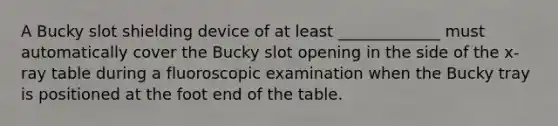 A Bucky slot shielding device of at least _____________ must automatically cover the Bucky slot opening in the side of the x-ray table during a fluoroscopic examination when the Bucky tray is positioned at the foot end of the table.