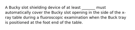 A Bucky slot shielding device of at least _______ must automatically cover the Bucky slot opening in the side of the x-ray table during a fluoroscopic examination when the Buck tray is positioned at the foot end of the table.