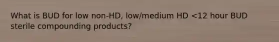 What is BUD for low non-HD, low/medium HD <12 hour BUD sterile compounding products?