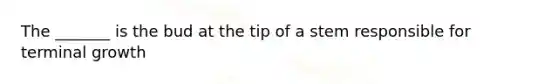 The _______ is the bud at the tip of a stem responsible for terminal growth