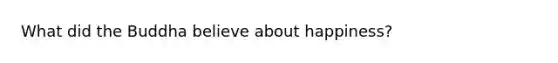 What did the Buddha believe about happiness?