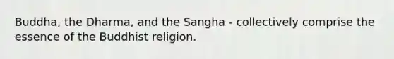 Buddha, the Dharma, and the Sangha - collectively comprise the essence of the Buddhist religion.