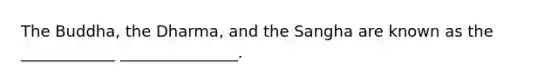 The Buddha, the Dharma, and the Sangha are known as the ____________ _______________.