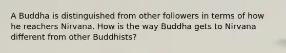 A Buddha is distinguished from other followers in terms of how he reachers Nirvana. How is the way Buddha gets to Nirvana different from other Buddhists?