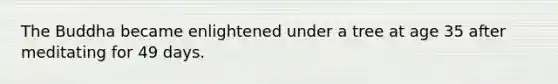 The Buddha became enlightened under a tree at age 35 after meditating for 49 days.