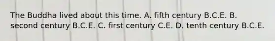 The Buddha lived about this time. A. fifth century B.C.E. B. second century B.C.E. C. first century C.E. D. tenth century B.C.E.