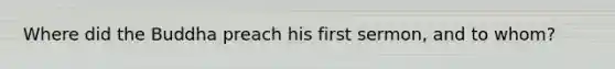 Where did the Buddha preach his first sermon, and to whom?