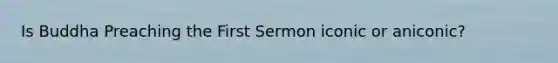 Is Buddha Preaching the First Sermon iconic or aniconic?