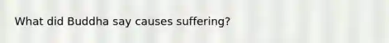 What did Buddha say causes suffering?