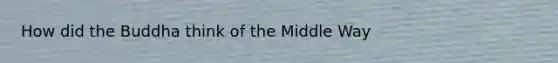 How did the Buddha think of the Middle Way