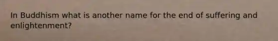 In Buddhism what is another name for the end of suffering and enlightenment?