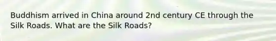 Buddhism arrived in China around 2nd century CE through the Silk Roads. What are the Silk Roads?