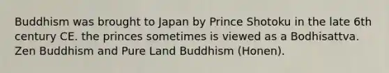 Buddhism was brought to Japan by Prince Shotoku in the late 6th century CE. the princes sometimes is viewed as a Bodhisattva. Zen Buddhism and Pure Land Buddhism (Honen).