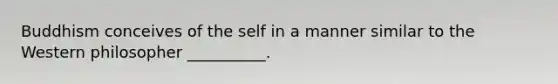 Buddhism conceives of the self in a manner similar to the Western philosopher __________.