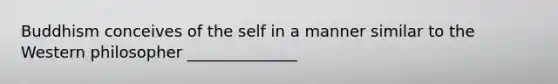 Buddhism conceives of the self in a manner similar to the Western philosopher ______________