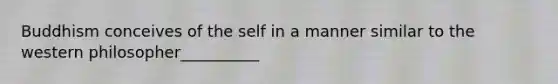 Buddhism conceives of the self in a manner similar to the western philosopher__________