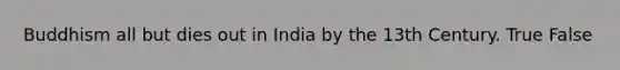 Buddhism all but dies out in India by the 13th Century. True False