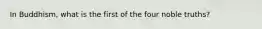 In Buddhism, what is the first of the four noble truths?​