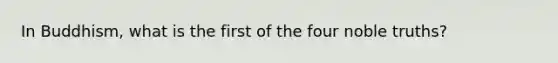 In Buddhism, what is the first of the four noble truths?​