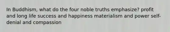 In Buddhism, what do the four noble truths emphasize? profit and long life success and happiness materialism and power self-denial and compassion