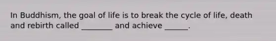 In Buddhism, the goal of life is to break the cycle of life, death and rebirth called ________ and achieve ______.