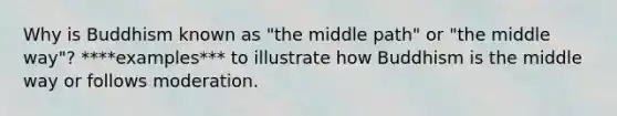 Why is Buddhism known as "the middle path" or "the middle way"? ****examples*** to illustrate how Buddhism is the middle way or follows moderation.