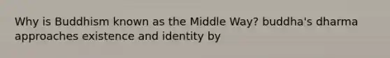 Why is Buddhism known as the Middle Way? buddha's dharma approaches existence and identity by