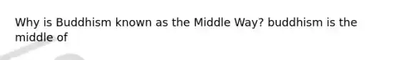 Why is Buddhism known as the Middle Way? buddhism is the middle of