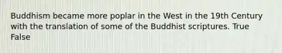 Buddhism became more poplar in the West in the 19th Century with the translation of some of the Buddhist scriptures. True False