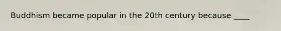 Buddhism became popular in the 20th century because ____