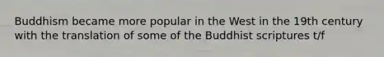 Buddhism became more popular in the West in the 19th century with the translation of some of the Buddhist scriptures t/f