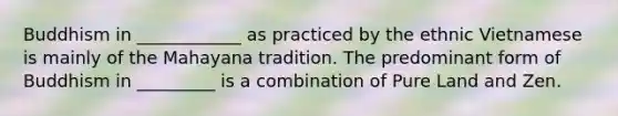 Buddhism in ____________ as practiced by the ethnic Vietnamese is mainly of the Mahayana tradition. The predominant form of Buddhism in _________ is a combination of Pure Land and Zen.