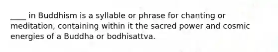 ____ in Buddhism is a syllable or phrase for chanting or meditation, containing within it the sacred power and cosmic energies of a Buddha or bodhisattva.