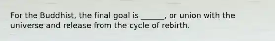 For the Buddhist, the final goal is ______, or union with the universe and release from the cycle of rebirth.