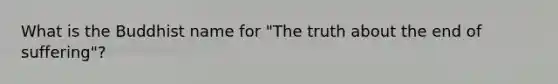 What is the Buddhist name for "The truth about the end of suffering"?