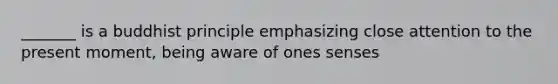 _______ is a buddhist principle emphasizing close attention to the present moment, being aware of ones senses