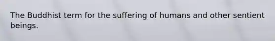 The Buddhist term for the suffering of humans and other sentient beings.