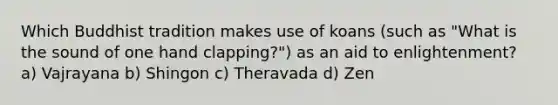 Which Buddhist tradition makes use of koans (such as "What is the sound of one hand clapping?") as an aid to enlightenment? a) Vajrayana b) Shingon c) Theravada d) Zen