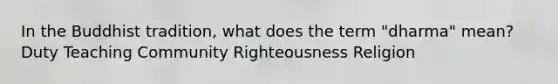 In the Buddhist tradition, what does the term "dharma" mean? Duty Teaching Community Righteousness Religion