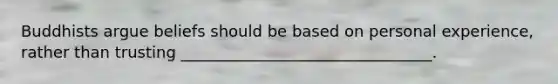Buddhists argue beliefs should be based on personal experience, rather than trusting ________________________________.