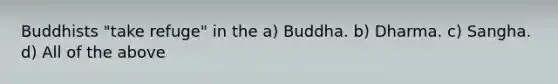 Buddhists "take refuge" in the a) Buddha. b) Dharma. c) Sangha. d) All of the above