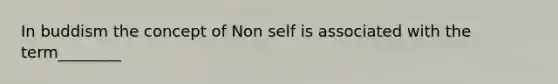 In buddism the concept of Non self is associated with the term________