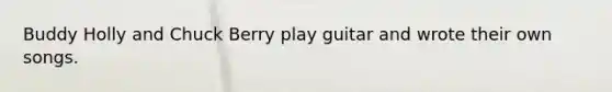 Buddy Holly and Chuck Berry play guitar and wrote their own songs.