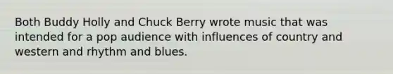 Both Buddy Holly and Chuck Berry wrote music that was intended for a pop audience with influences of country and western and rhythm and blues.