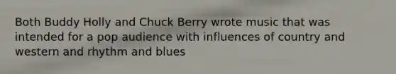 Both Buddy Holly and Chuck Berry wrote music that was intended for a pop audience with influences of country and western and rhythm and blues