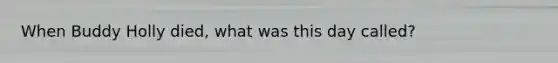 When Buddy Holly died, what was this day called?