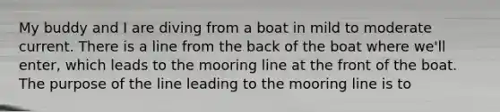 My buddy and I are diving from a boat in mild to moderate current. There is a line from the back of the boat where we'll enter, which leads to the mooring line at the front of the boat. The purpose of the line leading to the mooring line is to