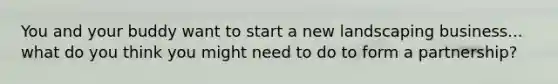 You and your buddy want to start a new landscaping business... what do you think you might need to do to form a partnership?